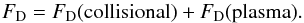 \begin{equation} F_{\rm D} = F_{\rm D} ({\rm collisional}) + F_{\rm D} ({\rm plasma}). \end{equation}