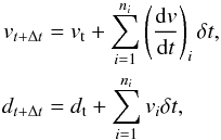 \begin{eqnarray} v_{t+\Delta t} &=& v_{\rm t} + \sum_{i=1}^{n_i} \left(\frac{{\rm d}v}{{\rm d}t}\right)_i \delta t,\nonumber\\ d_{t+\Delta t} &=& d_{\rm t} + \sum_{i=1}^{n_i} v_i \delta t, \end{eqnarray}