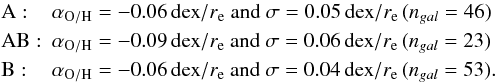 \begin{eqnarray*} &&{\rm A:}\quad \, \alpha_{\rm O/H} = -0.06 \,{\rm dex}/{\it r}_{\rm e} \text{ and } \sigma = 0.05 \,{\rm dex}/{\it r}_{\rm e} \,({\it n}_{gal} = 46)\\ &&{\rm AB:}\;\: \alpha_{\rm O/H} = -0.09 \,{\rm dex}/{\it r}_{\rm e} \text{ and } \sigma = 0.06 \,{\rm dex}/{\it r}_{\rm e} \,({\it n}_{gal} = 23)\\ &&{\rm B:}\quad \: \alpha_{\rm O/H} = -0.06 \,{\rm dex}/{\it r}_{\rm e} \text{ and } \sigma = 0.04 \,{\rm dex}/{\it r}_{\rm e} \,({\it n}_{gal} = 53). \end{eqnarray*}