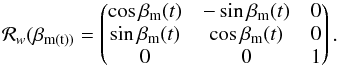 \appendix \setcounter{section}{1} \begin{equation} \mathcal{R}_w(\beta_\text{m(t))} = \begin{pmatrix} \cos \beta_\text{m}(t) & -\sin \beta_\text{m}(t) & 0 \\ \sin \beta_\text{m}(t) & \cos \beta_\text{m}(t) & 0 \\ 0 & 0 & 1 \end{pmatrix} . \end{equation}