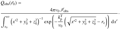 \begin{eqnarray} && Q_\text{obs}(\bar{r_0}) =\nonumber\\ &&\frac{4\pi v_0 \mathscr{I}_\text{obs}}{ \displaystyle\int^{\infty}_{x_0}\left(x'^2+y_0^2+z_0^2\right)^{-1} \exp\left(-\frac{k_{\rm p}^{\rm T}}{v_0} \left(\sqrt{x'^2+y_0^2+z_0^2}-r_{\rm c}\right)\right)\ {\rm d}x' }\cdot \label{eq:outgassing} \end{eqnarray}