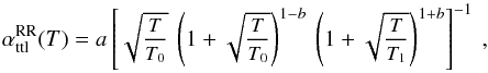 \begin{equation} \small \alpha^{\rm RR}_{\rm ttl}(T) = a \left[\sqrt{\frac{T}{T_0}}~\left(1 + \sqrt{\frac{T}{T_0}}\right)^{1 - b}~\left(1 + \sqrt{\frac{T}{T_1}}\right)^{1 + b}\right]^{-1}~, \label{eq:fit_ver96} \end{equation}