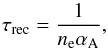 \begin{equation} {\tau_{\rm rec} = \frac{1}{n_{\rm e} \alpha_{\rm A}}} , \end{equation}