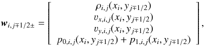 \begin{equation} \label{eq:nm_multiD_0070} \boldsymbol{w}_{i,j\mp1/2\pm} = \left[ \begin{array}{c} \rho_{i,j}(x_i,y_{j\mp1/2}) \\ \varv_{x,i,j}(x_i,y_{j\mp1/2}) \\ \varv_{y,i,j}(x_i,y_{j\mp1/2}) \\ p_{0,i,j}(x_i,y_{j\mp1/2}) + p_{1,i,j}(x_i,y_{j\mp1/2}) \end{array} \right] , \end{equation}
