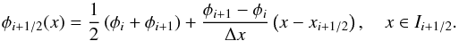 \begin{equation} \label{eq:nm_1dcart_wb0040} \phi_{i+1/2}(x) = \frac{1}{2} \left( \phi_{i} + \phi_{i+1} \right) + \frac{\phi_{i+1} - \phi_{i}} {\Delta x} \left( x - x_{i+1/2}\right) , \quad x \in I_{i+1/2} . \end{equation}