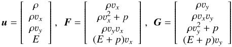 \begin{equation} \label{eq:nm_multiD_0020} \begin{aligned} \boldsymbol{u} = \left[ \begin{array}{c} \rho \\ \rho \varv_x \\ \rho \varv_y \\ E \end{array} \right] \end{aligned} \; , \; \begin{aligned} \boldsymbol{F} = \left[ \begin{array}{c} \rho \varv_x \\ \rho \varv_x^2 + p \\ \rho \varv_y \varv_x \\ (E + p) \varv_x \end{array} \right] \end{aligned} \; , \; \begin{aligned} \boldsymbol{G} = \left[ \begin{array}{c} \rho \varv_y \\ \rho \varv_x \varv_y \\ \rho \varv_y^2 + p \\ (E + p) \varv_y \end{array} \right] \end{aligned} \end{equation}