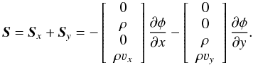 \begin{equation} \label{eq:nm_multiD_0030} \begin{aligned} \boldsymbol{S} = \boldsymbol{S}_x + \boldsymbol{S}_y = - \left[ \begin{array}{c} 0 \\ \rho \\ 0 \\ \rho \varv_x \end{array} \right] \frac{\partial \phi}{\partial x} - \left[ \begin{array}{c} 0 \\ 0 \\ \rho \\ \rho \varv_y \end{array} \right] \frac{\partial \phi}{\partial y} \end{aligned} . \end{equation}