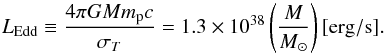 \begin{equation} L_{\rm Edd} \equiv \frac{4\pi G M m_{\rm p} c}{\sigma_T} = 1.3 \times 10^{38} \left( \frac{M}{M_\odot} \right) {\rm[erg/s].} \label{Eddington-luminosity} \end{equation}