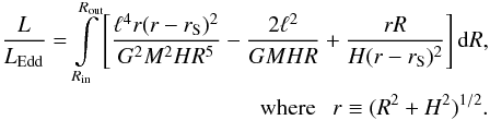 \begin{eqnarray} \begin{split} &&\frac{L}{L_{\rm Edd}} = \int\limits^{R_{\rm out}}_{R_{\rm in}} \left[\frac{\ell^4 r (r - r_{\mathrm S})^2}{G^2 M^2 H R^5} - \frac{2\ell^2}{GM H R} + \frac{r R}{H(r - r_{\mathrm S})^2} \right] {\rm d}R ,\\ &&{\rm{where}} ~~~ r \equiv (R^2 + H^2)^{1/2}. \label{luminosity-integration-result} \end{split} \end{eqnarray}