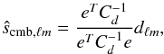 Mathematical equation: \begin{equation} \label{eq:ilc} \hat{s}_{\mathrm{cmb},\ell m} = \frac{e^TC_d^{-1}}{e^TC_d^{-1}e} d_{\ell m} , \end{equation}