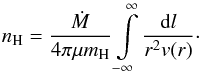 Mathematical equation: \begin{equation} n_{\rm H} = \displaystyle\frac{\dot M}{4\pi \mu m_{\rm H}} \displaystyle\int\limits_{-\infty}^{\infty} \displaystyle\frac{{\rm d}l}{r^2v(r)}\cdot \label{nH} \end{equation}