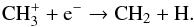 Mathematical equation: \begin{eqnarray} \label{eq:CH_formation2} && \ce{CH_{3}^{+}} + \ce{e^-} \to \ce{CH_{2}} + \ce{H}. \end{eqnarray}