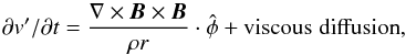 Mathematical equation: \begin{equation} \partial v'/\partial t=\frac{\nabla\times\vec{B}\times \vec{B}}{\rho r}\cdot\hat\phi+{\rm viscous}\hspace{0.1cm} {\rm diffusion}, \end{equation}