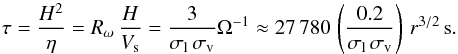 Mathematical equation: \begin{equation} \label{ts} \tau = \frac{H^2}{\eta} = R_\omega\,\frac{H}{V_{\rm s}} =\frac{3}{\sigma_{\rm l}\,\sigma_{\rm v}} \Omega^{-1} \approx 27\,780\,\left(\frac{0.2}{\sigma_{\rm l}\,\sigma_{\rm v}}\right)\,r^{3/2}\,{\rm s}. \end{equation}