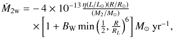 Mathematical equation: \begin{equation} \begin{array}{lc} \dot{M}_{\rm 2w}=-\,4\times 10^{\rm -13}\frac{\eta(L/L_{\odot})(R/R_{\odot})}{(M_{\rm 2}/M_{\odot})}\\ \hspace{1.05cm}\times\left[1+B_{\rm W}\min\left(\frac{1}{2},\frac{R}{R_{L}}\right)^{\rm 6}\right] M_{\odot}~{\rm yr}^{\rm -1}, \end{array} \end{equation}