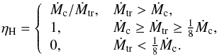 Mathematical equation: \begin{equation} \eta _{\rm H}=\left\{ \begin{array}{ll} \dot{M}_{\rm c}/\dot{M}_{\rm tr}, & \dot{M}_{\rm tr}> \dot{M}_{\rm c},\\ 1, & \dot{M}_{\rm c}\geq \dot{M}_{\rm tr}\geq\frac{1}{8}\dot{M}_{\rm c},\\ 0, & \dot{M}_{\rm tr}< \frac{1}{8}\dot{M}_{\rm c}. \end{array}\right. \end{equation}