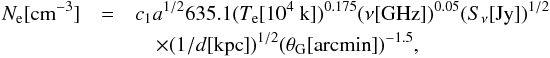 Mathematical equation: \begin{eqnarray} \label{Ne} \nonumber N_{\rm e}[{\rm cm}^{-3}] &=& c_1 a^{1/2} 635.1 (T_{\rm e} [10^4~{\rm k}])^{0.175} (\nu[{\rm GHz}])^{0.05} (S_{\nu}[{\rm Jy}])^{1/2}\\ &&\quad \times (1/d[{\rm kpc}])^{1/2}(\theta_{\rm G}[{\rm arc min}])^{-1.5}, \end{eqnarray}