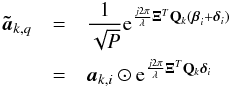 Mathematical equation: \begin{eqnarray} \bat_{k,q}&=&\frac{1}{\sqrt{P}}{\rm e}^{\frac{j2\pi}{\lambda}\bXi^T\bQ_{k}(\bbeta_i+\bdelta_i)}\nonumber\\ &=& \ba_{k,i} \odot {\rm e}^{\frac{j2\pi}{\lambda}\bXi^T\bQ_{k}\bdelta_i}\nonumber \end{eqnarray}
