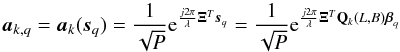 Mathematical equation: \begin{equation} \ba_{k,q} = \ba_k(\bs_q) =\frac{1}{\sqrt{P}}{\rm e}^{\frac{j 2\pi}{\lambda}\bXi^T\bs_q} =\frac{1}{\sqrt{P}}{\rm e}^{\frac{j 2\pi}{\lambda}\bXi^T\bQ_{k}(L,B)\bbeta_q} \end{equation}