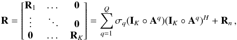 Mathematical equation: \begin{equation} \bR=\begin{bmatrix} \bR_1 &\dots &\zeros \\ \vdots &\ddots &\zeros \\ \zeros &\dots & \bR_K \end{bmatrix} = \sum_{q=1}^Q \sigma_q(\bI_K \circ \bA^q) (\bI_K \circ \bA^q)^H + \bR_{n} \,, \label{eq:blockdiagtilde} \end{equation}