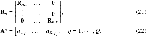 Mathematical equation: \begin{eqnarray} && \bR_{n}=\begin{bmatrix} \bR_{\bn,1} &\dots &\zeros \\ \vdots &\ddots &\zeros \\ \zeros &\dots & \bR_{\bn,K} \end{bmatrix}, \\ && \bA^q=\begin{bmatrix} \ba_{1,q} & \dots & \ba_{K,q} \end{bmatrix} , \quad q=1,\cdots,Q. \end{eqnarray}