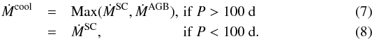 Mathematical equation: \begin{eqnarray} \dot{M}^{\rm cool}&=& {\rm Max}(\dot{M}^{\rm SC},\dot{M}^{\rm AGB}),\, {\rm if} \ P>100~{\rm d} \\ &=& \dot{M}^{\rm SC},\qquad\quad\ \ \qquad{\rm if}\ P<100 ~{\rm d}.% \end{eqnarray}