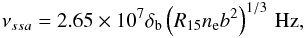 Mathematical equation: \begin{eqnarray} \nu_{ssa} = 2.65\times 10^{7} \delta_{\rm b} \left( R_{15} n_{\rm e} b^2 \right)^{1/3} \,\mbox{Hz}, \label{eq:nussa} \end{eqnarray}