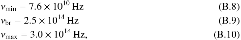 Mathematical equation: \appendix \setcounter{section}{2} \begin{eqnarray} && \nu_{\rm min} = 7.6\times 10^{10}\, \mbox{Hz} \\ && \nu_{\rm br} = 2.5\times 10^{14}\, \mbox{Hz} \\ && \nu_{\rm max} = 3.0\times 10^{14}\, \mbox{Hz}, \end{eqnarray}