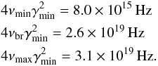 Mathematical equation: \appendix \setcounter{section}{2} \begin{eqnarray*} && 4\nu_{\rm min}\gamma_{\rm min}^2 = 8.0\times 10^{15}\, \mbox{Hz} \\ && 4\nu_{\rm br}\gamma_{\rm min}^2 = 2.6\times 10^{19}\, \mbox{Hz} \\ && 4\nu_{\rm max}\gamma_{\rm min}^2 = 3.1 \times 10^{19}\, \mbox{Hz}. \end{eqnarray*}