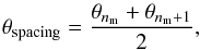 Mathematical equation: \begin{equation} \theta_{\rm spacing} = \frac{\theta_{n_{\mathrm{m}}} + \theta_{n_{\mathrm{m}}+1}}{2} \mathrm{,} \label{eq:theta_average} \end{equation}