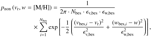 Mathematical equation: \begin{eqnarray} && p_\text{non} \left(v_\text{r}, w =[\text{M/H}]\right) = \frac{1}{2\pi\cdot N_\text{bes}\cdot\epsilon_\text{v,bes}\cdot\epsilon_\text{w,bes}}\nonumber \\ &&\quad \quad \quad\quad \quad \times\sum_{i=1}^{N_\text{bes}}\exp \left[-\frac{1}{2}\left(\frac{(v_{\text{bes},i}-v_\text{r})^2}{\epsilon_\text{v,bes}^2} + \frac{(w_{\text{bes},i}-w)^2}{\epsilon_\text{w,bes}^2}\right)\right] , \end{eqnarray}