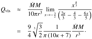 Mathematical equation: \begin{eqnarray} Q_{\text{vis}} &\approx& \frac{ \dot M M }{10 \pi r^3} \lim_ {x \rightarrow -\frac{3}{2}} \frac{x^{\frac{4}{3}}}{ \left ( \frac{2\kappa}{3}-\frac{4}{3} - \frac{6x}{5} \right )} \notag \\ &=& \frac{9}{4} \sqrt[3]{\frac{3}{2}} \frac{ 1 }{ \pi \left (10\kappa + 7 \right )} \frac{\dot M M }{r^3 }\cdot \end{eqnarray}