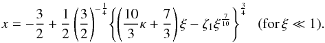 Mathematical equation: \appendix \setcounter{section}{1} \begin{eqnarray} x=-\frac{3}{2}+\frac{1}{2}\left( \frac{3}{2}\right)^{-\frac{1}{4}}\!\left \{ \left (\frac{10}{3}\kappa +\frac{7}{3} \right )\xi-\zeta_1 \xi^{\frac{7}{10}} \right \}^{\frac{3}{4}} \; \; (\text{for\,} \xi \ll 1). \label{x(xi)} \end{eqnarray}