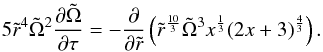Mathematical equation: \begin{eqnarray} 5 \tilde r^4 \tilde \Omega^2 \frac{\partial \tilde \Omega}{\partial \tau }=- \frac{\partial}{\partial \tilde r}\left ( \tilde r^{\frac{10}{3}} \tilde \Omega^3 x^{\frac{1}{3}} (2x+3)^{\frac{4}{3}} \right ). \end{eqnarray}
