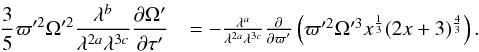 Mathematical equation: \begin{eqnarray} \frac{3}{5} \varpi'^2 \Omega'^2 \frac{\lambda^b}{\lambda^{2a} \lambda^{3c}}\frac{\partial \Omega'}{\partial \tau'}&=- \frac{\lambda^a}{\lambda^{2a} \lambda^{3c}}\frac{\partial}{\partial \varpi'} \left ( \varpi'^2 \Omega'^3 x^{\frac{1}{3}} (2x+3)^{\frac{4}{3}} \right ). \end{eqnarray}