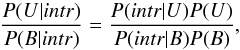 Mathematical equation: \begin{equation} \frac{P(U|intr)}{P(B|intr)}=\frac{P(intr|U)P(U)}{P(intr|B)P(B)} , \end{equation}