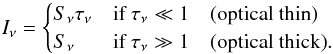 Mathematical equation: \appendix \setcounter{section}{3} \begin{equation} I_\nu = \begin{cases} S_\nu \tau_\nu &\mbox{if } \tau_\nu \ll 1 \quad \text{(optical thin)}\\ S_\nu &\mbox{if } \tau_\nu \gg 1 \quad \text{(optical thick)}. \end{cases} \end{equation}
