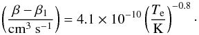 Mathematical equation: \appendix \setcounter{section}{3} \begin{equation} \label{eq:recombinationCoefficient} \left(\frac{\beta - \beta_1}{\text{cm}^3\text{ s}^{-1}}\right) = 4.1 \times 10^{-10} \left(\frac{T_{\rm e}}{\text{K}}\right)^{-0.8}\cdot \end{equation}