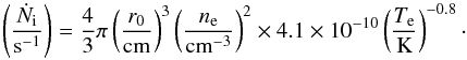 Mathematical equation: \appendix \setcounter{section}{3} \begin{equation} \left(\frac{\dot N_\mathrm{i}}{\text{s}^{-1}}\right) = \frac{4}{3}\pi \left(\frac{r_0}{\text{cm}}\right)^3 \left(\frac{n_{\rm e}}{\text{cm}^{-3}}\right)^2 \times 4.1 \times 10^{-10} \left(\frac{T_{\rm e}}{\text{K}}\right)^{-0.8}\cdot \end{equation}