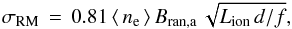 Mathematical equation: \begin{eqnarray} \sigma_{\rm RM}\,=\,0.81\, \langle \ne \rangle\,\Bra\,\sqrt{L_{\rm ion}\,d/f}, \end{eqnarray}