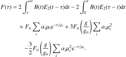 Mathematical equation: \begin{eqnarray} \lefteqn{F(\tau) = 2 \int_{\tau}^{\infty} B(t) E_2(t-\tau) {\rm d}t - 2 \int_0^{\tau} B(t) E_2(\tau-t) {\rm d}t} \nonumber\\[2mm] &&\,\quad \approx F_{\rm o}\sum_i\alpha_i\mu_i {\rm e}^{-\tau/\mu_i} + 3 F_{\rm o} \left({g\over{g_{\rm o}}}\right) \sum_i\alpha_i\mu_i^2 \nonumber\\[2mm] &&\qquad - {3\over{2}} F_{\rm o} \left({g\over{g_{\rm o}}}\right) \sum_i\alpha_i\mu_i^2 {\rm e}^{-\tau/\mu_i}. \end{eqnarray}