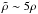 Mathematical equation: \hbox{$\tilde{\rho} \sim 5 \rho$}