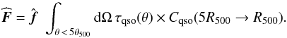 Mathematical equation: \begin{equation} \widehat{\vec{F}} = \hat{\vec{f}}\, \, \int_{\theta\, <\, 5 \theta_{500}} {\rm d}\Omega \, \tau_{\rm qso} (\theta) \times C_{\rm qso}(5R_{500} \rightarrow R_{500}). \end{equation}