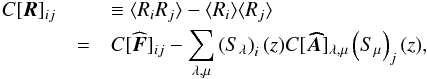 Mathematical equation: \begin{eqnarray} C[\vec{R}]_{i j} && \equiv \langle{{R_{i}} {R_{j}} \rangle} -\langle{{R_{i}} \rangle}\langle{{R_{j}} \rangle}\nonumber \\ & =& C[\widehat{\vec{F}}]_{i j} - \sum_{\lambda, \mu}{ \left({S}_{\lambda}\right)_{i}(z) C[\vec{\widehat{A}}]_{\lambda, \mu} \left({S}_{\mu}\right)_{j}(z)}, \end{eqnarray}