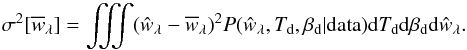 Mathematical equation: \begin{equation} \sigma^2[{\overline{w}}_{\lambda}]= \iiint ({\hat{w}}_{\lambda}-\overline{{w}}_{\lambda})^2 P({\hat{w}}_{\lambda}, T_{\rm d}, \beta_{\rm d} | {\rm data}) {\rm d}T_{\rm d} {\rm d}\beta_{\rm d} {\rm d}{\hat{w}}_{\lambda}. \end{equation}