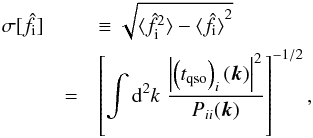 Mathematical equation: \begin{eqnarray} \label{eq:sigt_flux} \sigma[\hat{f}_{\rm i} ] && \equiv \sqrt{ \langle{ \hat{f}_{\rm i}^2 \rangle} - \langle{ \hat{f}_{\rm i} \rangle}^2} \nonumber\\ & = & \left[\int {\rm d}^2k\; \frac{ \left| \left(t_{\rm qso}\right)_i(\vec{k}) \right|^2}{P_{ii}(\vec{k})}\right]^{-1/2}, \end{eqnarray}