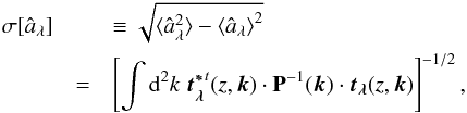 Mathematical equation: \begin{eqnarray} \label{eq:sigt} \sigma[\hat{a}_{\lambda}] && \equiv \sqrt{ \langle{ \hat{a}_{\lambda}^2 \rangle} - \langle{ \hat{a}_{\lambda} \rangle}^2} \nonumber\\ &=& \left[\int {\rm d}^2k\; \vec{t_{\lambda}^{*}}^{t}(z,\vec{k})\cdot \mathbf{P}^{-1}(\vec{k}) \cdot \vec{t_{\lambda}}(z,\vec{k})\right]^{-1/2}, \end{eqnarray}