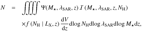 Mathematical equation: \begin{eqnarray} N &=& \iiiint \Psi(M_\star,\sar,z)\, \mathcal{I}\left (M_\star, \sar, z, N_{\rm H}\right ) \, \nonumber\\ & & \times f\left (N_{\rm H}\mid L_{\rm X}, z\right ) \frac{\dd V}{\dd z} {\rm dlog}\, N_{\rm H} {\rm dlog}\,\sar {\rm dlog}\,M_\star {\rm d}z, \label{eq:pi2} \end{eqnarray}