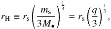 Mathematical equation: \begin{equation} r_{\rm H} \equiv r_{\rm s}\, {\left(\frac{m_{\rm s}}{3M_{\bullet}}\right)}^{\frac{1}{3}} = r_{\rm s}\, {\left(\frac{q}{3}\right)}^{\frac{1}{3}}, \label{eq:hill_radius} \end{equation}