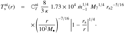 Mathematical equation: \begin{eqnarray} T^{\rm ni}_{\rm s} (r) & = & {\mathbb{C}}^{\rm ni}_{T}\; \frac{8}{3\:\kappa} \; 1.73 \times 10^{4} \; {\dot{m}_{-1}}^{1/4} \; {M_{7}}^{1/4}\; {r_{{\rm s2}}}^{-5/16}\nonumber \\[1mm] && \times \left(\frac{r}{10^{2}M_{\bullet}}\right)^{-7/16}{\left|1-\frac{r_{\rm s}}{r}\right|}^{1/4}\cdot \label{eq:temp_near_interior} \end{eqnarray}